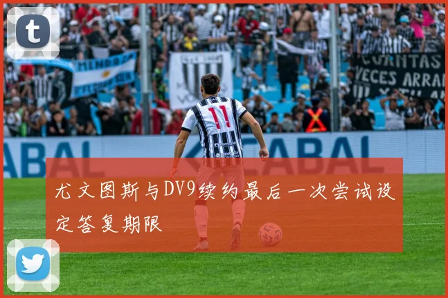 尤文图斯与DV9续约最后一次尝试设定答复期限
