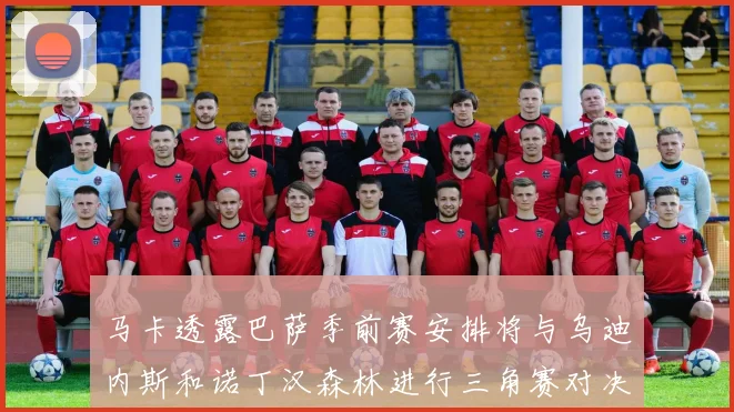 马卡透露巴萨季前赛安排将与乌迪内斯和诺丁汉森林进行三角赛对决