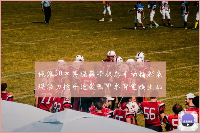 佩佩30岁再现巅峰状态半场精彩表现助力枪手逆袭西甲水货重焕生机