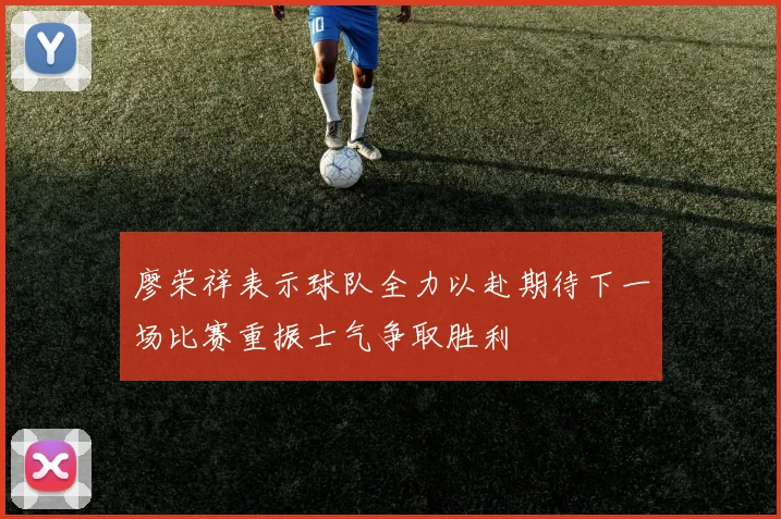 廖荣祥表示球队全力以赴期待下一场比赛重振士气争取胜利