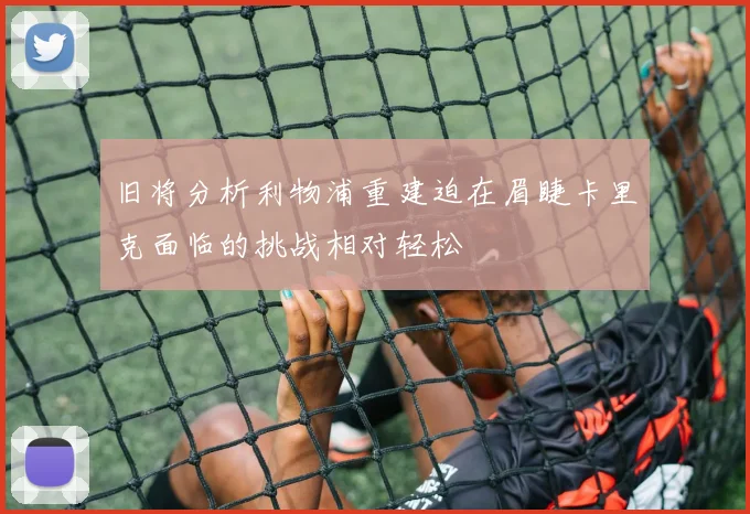 旧将分析利物浦重建迫在眉睫卡里克面临的挑战相对轻松