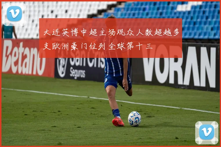 大连英博中超主场观众人数超越多支欧洲豪门位列全球第十三