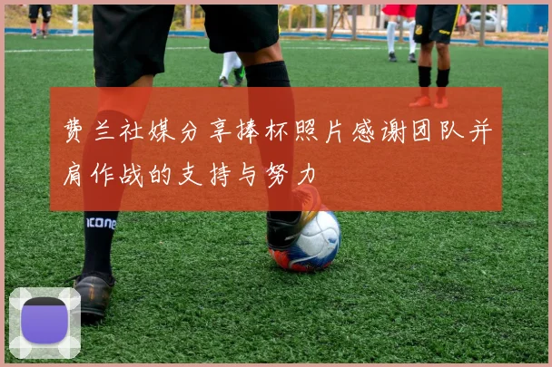 费兰社媒分享捧杯照片感谢团队并肩作战的支持与努力