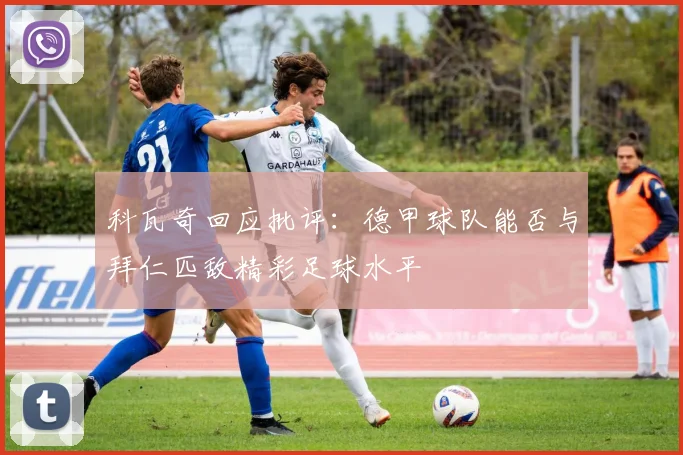 科瓦奇回应批评：德甲球队能否与拜仁匹敌精彩足球水平