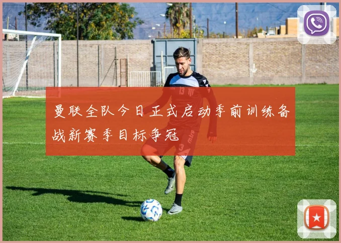 曼联全队今日正式启动季前训练备战新赛季目标争冠