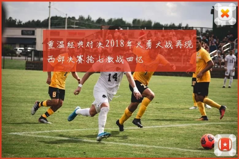 重温经典对决2018年火勇大战再现西部决赛抢七激战回忆