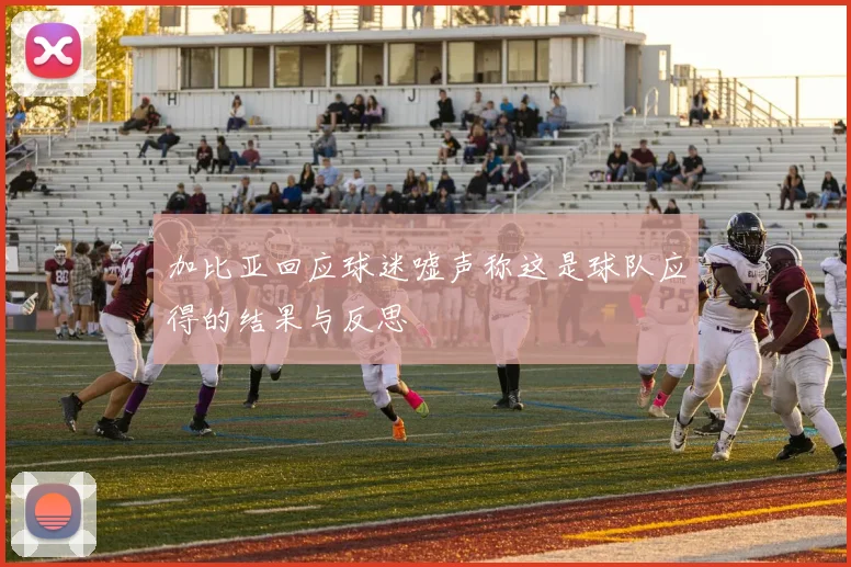 加比亚回应球迷嘘声称这是球队应得的结果与反思