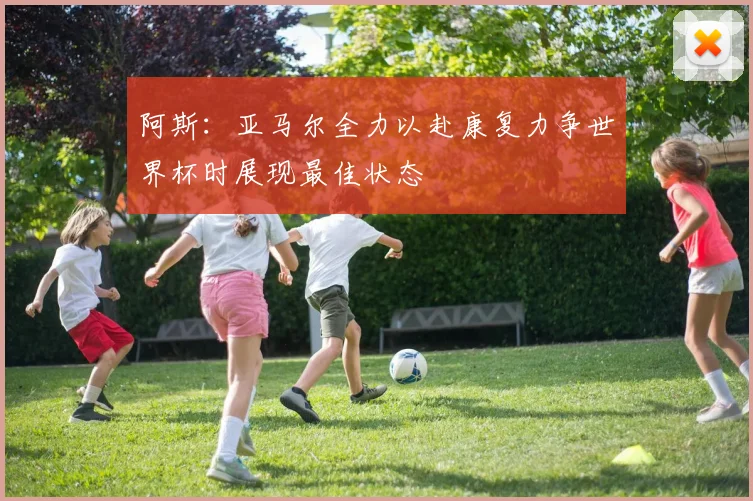 阿斯：亚马尔全力以赴康复力争世界杯时展现最佳状态