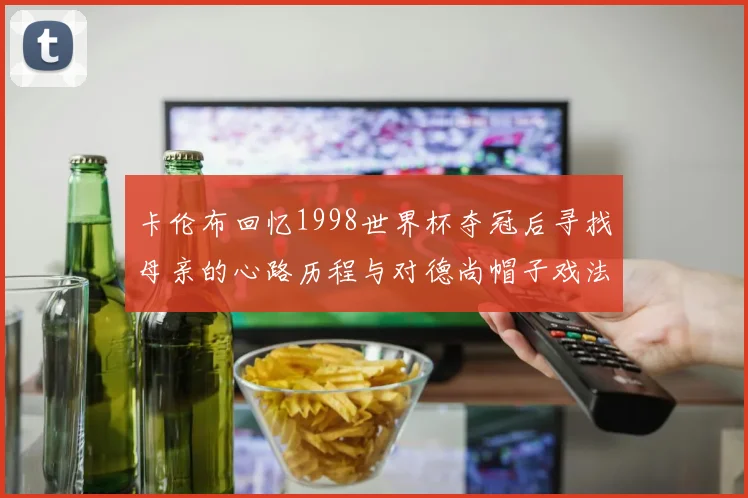卡伦布回忆1998世界杯夺冠后寻找母亲的心路历程与对德尚帽子戏法的期待